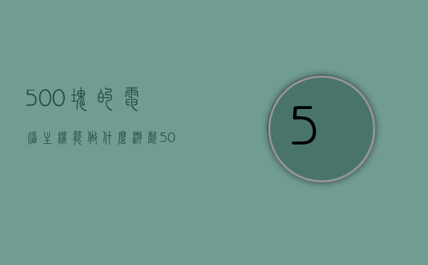 500块的电脑主机能做什么游戏（500块配电脑主机），500元电脑主机游戏性能探索，经济配置下的游戏体验，500元电脑主机游戏性能探索，经济配置下的游戏体验