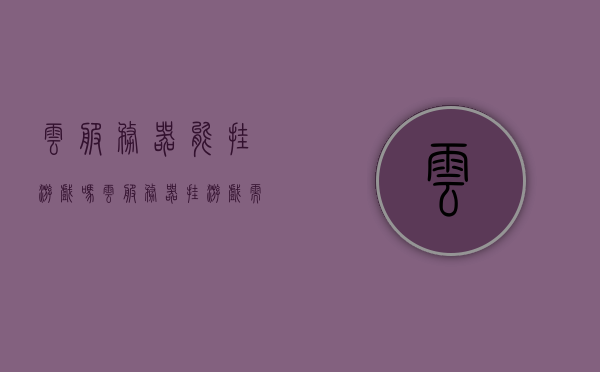 云服务器能挂游戏吗（云服务器挂游戏需要什么配置），云服务器能否挂载游戏？挂载游戏所需配置解析！，云服务器挂载游戏详解，配置要求与实现步骤