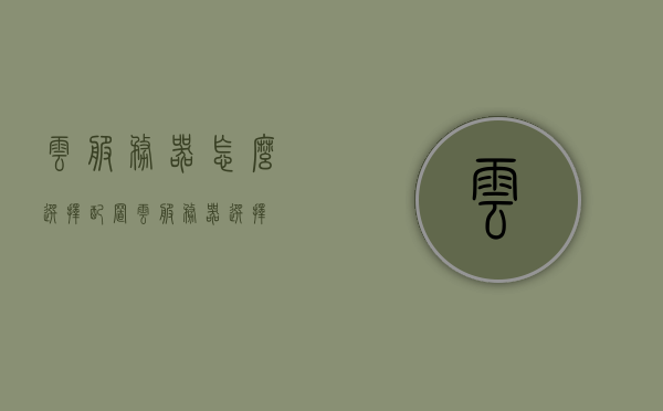 云服务器怎么选择配置（云服务器 选择），如何选择云服务器配置？云服务器配置选择指南，云服务器配置选择指南，如何选择合适的云服务器配置？，云服务器配置选择指南，如何选择最适合你的云服务器配置？，云服务器配置选择指南，如何挑选最适合你的云服务器配置？，云服务器配置选择指南，如何挑选最适合你的云服务器？，云服务器配置选择指南，如何挑选最适合你的云服务器？