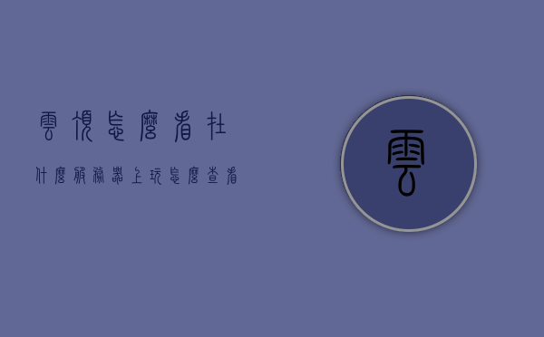 云顶怎么看在什么服务器上玩（怎么查看云顶区服），如何查看云顶所在服务器及区服信息？，如何查看云顶所在服务器及区服信息，指南与教程，云顶所在服务器及区服信息查看指南，如何确定你的游戏区域，云顶所在服务器及区服信息查看指南，如何确定你的游戏区域？，云顶游戏服务器及区服信息查看指南，如何确定你的游戏区域？