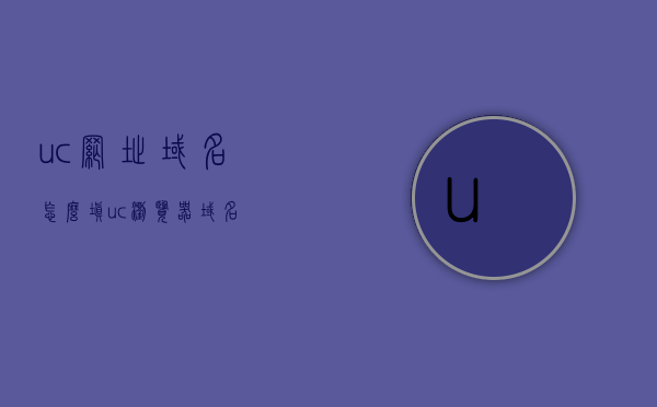 uc网址域名怎么填（uc浏览器域名），UC浏览器网址域名填写指南，UC浏览器网址域名填写指南，如何填写UC浏览器域名及UC网址设置教程，UC浏览器网址域名填写指南，从入门到精通的教程，UC浏览器网址域名填写全攻略，从入门到精通的教程