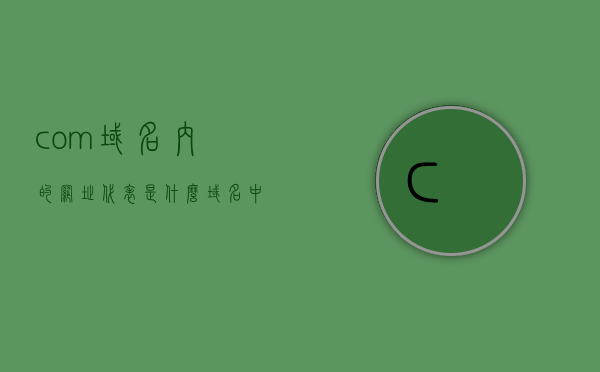 com域名内的网址代表是什么（域名中的com表示什么机构网站），com域名内的网址解析，域名中的com代表哪些机构网站