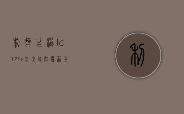 利达主机ld128e怎么解除屏蔽（利达主机屏蔽解除怎么操作），利达主机LD128E屏蔽解除操作指南