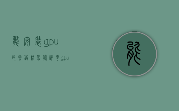 能安装gpu的云服务器（腾讯云gpu服务器），腾讯云GPU服务器，轻松安装GPU的云服务器解决方案，腾讯云GPU服务器，轻松实现GPU云服务器安装解决方案，腾讯云GPU服务器，轻松实现GPU云服务器安装与解决方案，腾讯云GPU服务器，轻松实现GPU云服务器安装与解决方案的指南