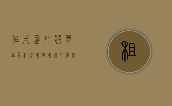 租用国外服务器有什么用（租用国外服务器有什么用处），租用国外服务器的好处与用途解析，租用国外服务器的好处与用途解析，提升业务效率与安全保障的关键选择