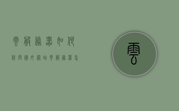 云服务器如何访问国外网站（云服务器怎么访问外网），云服务器访问国外网站指南，是否存在法律风险？