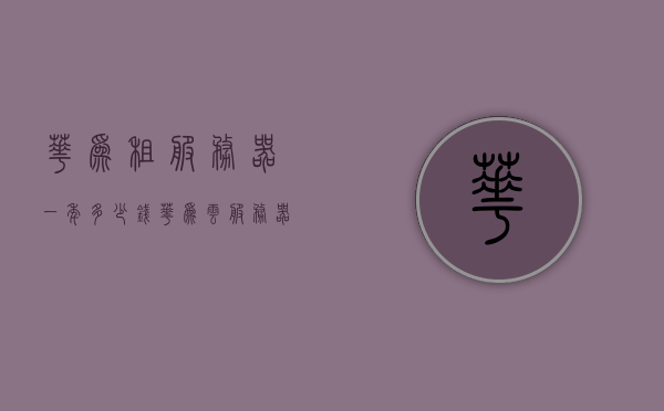 华为租服务器一年多少钱（华为云服务器租用价格多少钱一年），华为云服务器租用价格及一年费用多少？，华为云服务器租用价格详解，一年费用是多少？，华为云服务器租用价格详解，一年费用及租用价格概览，华为云服务器租用价格详解，一年费用及租用价格概览，华为云服务器租用价格全面解析，一年费用及价格概览，华为云服务器租用价格全面解析，一年费用及价格概览