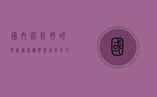 国内比较好的云服务器购买费用是多少钱（云服务器购买指南），国内云服务器购买费用详解，购买指南与价格概览，国内云服务器购买指南，费用详解与价格概览，国内云服务器购买指南，费用详解与价格概览，国内云服务器购买费用详解及价格概览指南，全方位解读优质云服务费用与购买指南，国内云服务器购买费用详解，优质云服务费用与购买指南全解析，国内云服务器购买费用详解，优质云服务费用与购买指南全解析
