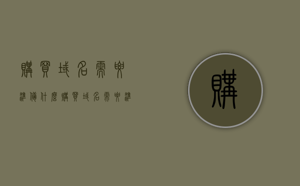 购买域名需要准备什么（购买域名需要准备什么资料），购买域名所需准备的事项及资料清单，购买域名准备事项全解析，资料清单与注意事项指南，购买域名全攻略，准备事项及资料清单详解，注意事项指南助你顺利选购域名！