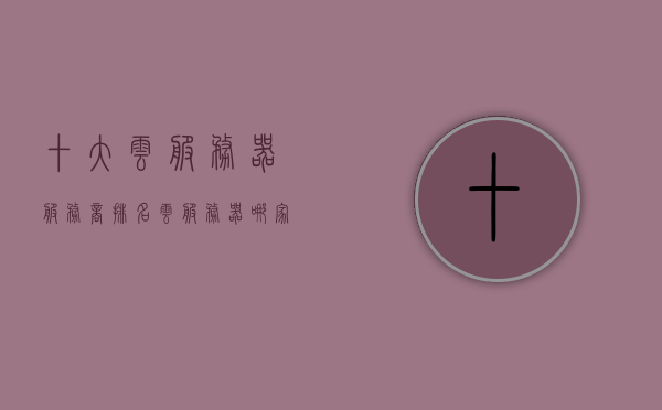 十大云服务器服务商排名（云服务器哪家最好），云服务器服务商排名TOP10，哪家云服务器最佳？，十大云服务器服务商排名及最佳云服务器选择指南，十大云服务器服务商排名及最佳云服务器选择指南