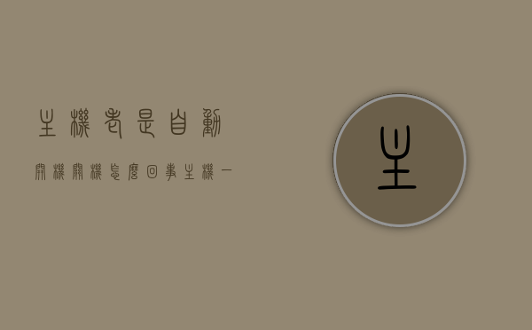 主机老是自动开机关机怎么回事（主机一直自动开关机），主机频繁自动开关机问题解析与解决建议，主机频繁自动开关机问题解析及解决建议，原因与处理方法探讨，主机频繁自动开关机问题解析及解决建议，原因探讨与处理方法探讨 第1张