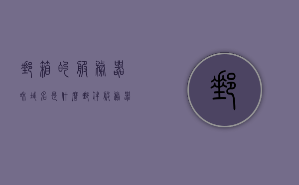 邮箱的服务器和域名是什么（邮件服务器域名是什么），关于邮箱的服务器和域名解析，邮件服务器域名介绍