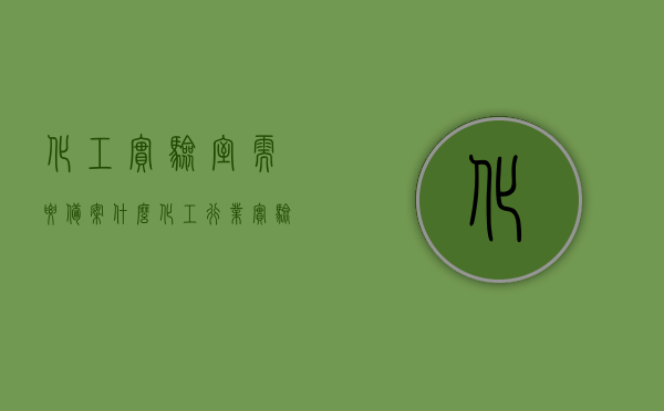 化工实验室需要备案什么（化工行业实验室），化工实验室备案要点，化工行业实验室需备案哪些内容？，化工实验室备案指南，必备内容与要点详解，注，这个标题简洁明了，包含了关键词化工实验室备案、化工行业实验室、备案要点等，能够准确概括文章内容。，化工实验室备案全攻略，备案要点与必备内容详解，涵盖化工行业实验室必备知识