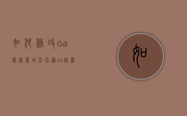 如何修改oa服务器域名名称（oa设置服务器地址），OA服务器域名名称修改指南（设置服务器地址教程），OA服务器域名名称修改教程，设置服务器地址指南