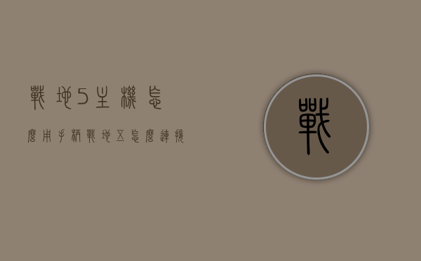 战地5主机怎么用手柄（战地五怎么连接手柄），战地5主机手柄操作指南，连接手柄轻松上手，战地5主机手柄操作指南，连接手柄轻松上手，战地5手柄操作详解