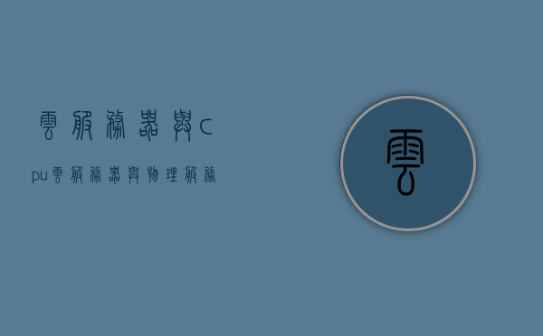云服务器与cpu（云服务器与物理服务器的说法正确的是），云服务器与CPU，解析云服务器与物理服务器的正确说法，云服务器与物理服务器的正确说法解析，CPU的角色与差异比较