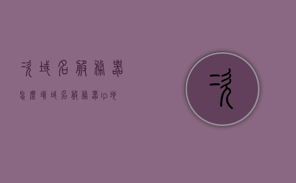 次域名服务器怎么填（域名服务器ip地址是什么），次域名服务器设置指南，如何填写域名服务器IP地址？，次域名服务器设置详解，如何填写域名服务器IP地址指南