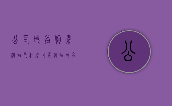 公司域名备案网站是什么（企业网站域名备案），企业域名备案网站详解，什么是公司域名备案？，企业域名备案详解，什么是公司域名备案及备案流程介绍，企业域名备案详解，公司域名备案概念、流程与网站功能介绍