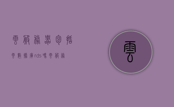 云服务器包括云数据库rds吗（云服务器和数据库要分开买吗），云服务器是否包含云数据库RDS？云服务器与数据库购买需分开吗？，云服务器是否包含云数据库RDS？购买需分开还是整合购买？