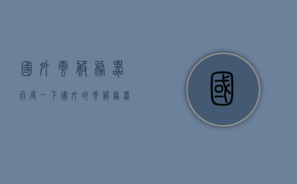 国外云服务器百度一下（国外的云服务器比国内便宜），国外云服务器价格优势对比，国内与国外的云服务器哪个更便宜？，国外云服务器价格优势对比，探寻国内外云服务器哪个更便宜，探寻国内外云服务器价格优势对比，哪个更便宜？国外云服务器价格深度解析。