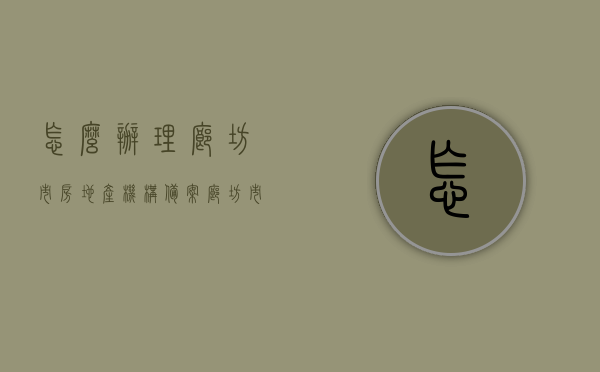怎么办理廊坊市房地产机构备案（廊坊市房管局备案查询网站），廊坊市房地产机构备案办理指南及房管局备案查询网站介绍