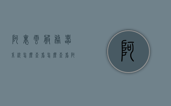 阿里云服务器系统怎么查看（怎么查看阿里云服务器配置），阿里云服务器系统配置查看指南，阿里云服务器配置查看指南，如何查看系统及其配置信息？