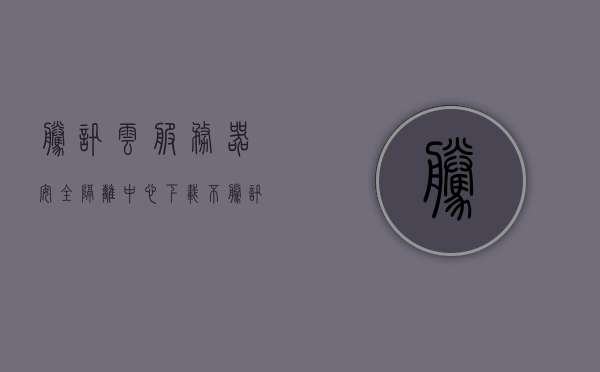 腾讯云服务器安全隔离中心下载不（腾讯云服务器安全防护），腾讯云服务器安全隔离中心下载指南与防护解析，腾讯云服务器安全隔离中心下载指南及安全防护解析