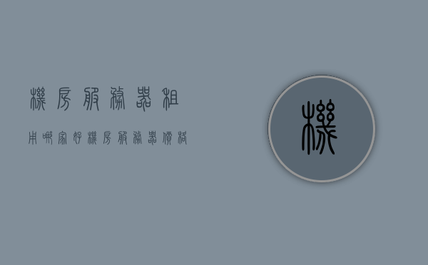 机房服务器租用哪家好（机房服务器价格），优质机房服务器租用服务推荐与价格解析，优质机房服务器租用服务与价格解析，哪家机房服务器租用更好？，优质机房服务器租用服务与价格解析，选择最佳服务器租用商推荐及解析比较，优质机房服务器租用服务与价格解析，如何选择最佳服务器租用商推荐及比较解析，优质机房服务器租用服务与价格解析，如何选择最佳服务器租用商推荐及比较指南，优质机房服务器租用服务与价格解析，如何选择最佳服务器租用商推荐及比较指南