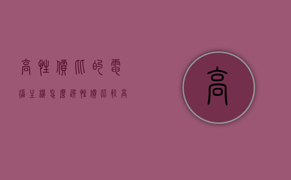 高性价比的电脑主机怎么选（性价比较高的主机），高性价比电脑主机选购指南，如何挑选优质主机？，高性价比电脑主机选购指南，如何挑选优质主机？，高性价比电脑主机选购指南，挑选优质主机的实用指南与技巧，高性价比电脑主机选购指南，实用技巧与指南挑选优质主机标题建议，高性价比电脑主机挑选全攻略，实用指南与技巧助你轻松选购优质主机！，高性价比电脑主机选购指南，实用技巧助你轻松挑选优质主机全攻略！
