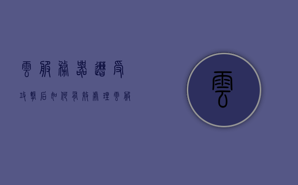 云服务器遭受攻击后如何有效处理（云服务器违规对外攻击），云服务器遭受攻击后的有效应对与处理策略，云服务器遭受攻击后的有效应对与处理策略（包括违规对外攻击），云服务器遭受攻击后的有效应对与处理策略（含违规对外攻击情况处理），云服务器遭受攻击后的全方位应对与处理策略（含违规对外攻击情况深度解析），云服务器遭受攻击全方位应对策略，深度解析违规对外攻击及处理措施