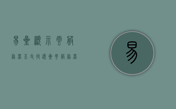 易星显示云服务器不支持（逸星云服务器），易星显示云服务器不支持功能解析（逸星云服务器问题），易星显示云服务器不支持功能解析，逸星云服务器问题探讨，易星显示云服务器不支持功能解析与逸星云服务器问题探讨，易星显示云服务器不支持功能解析及逸星云服务器问题深度探讨，易星显示云服务器不支持功能解析与逸星云服务器问题深度探讨，全面解析与探讨问题所在