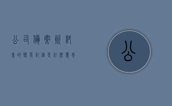 公司备案资料里的变更记录是什么意思（企业备案变更），公司备案资料变更记录详解，了解企业备案变更的含义与过程