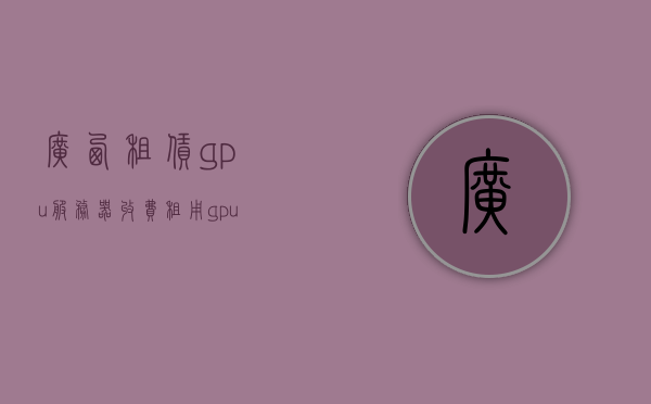 广西租赁gpu服务器收费（租用gpu），广西GPU服务器租赁费用详解，广西GPU服务器租赁费用全面解析，GPU服务器收费详解，广西GPU服务器租赁费用全面解析与详解，广西GPU服务器租赁费用全面解析与详解，广西GPU服务器租赁费用全面解读与详解 第1张