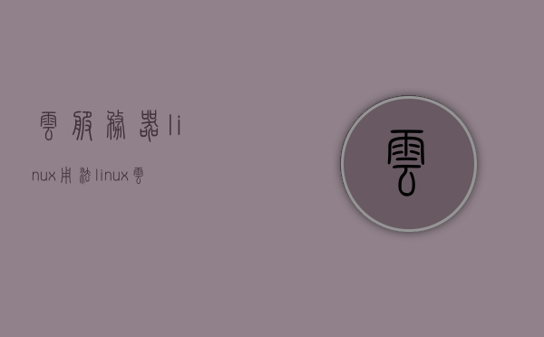 云服务器linux用法（linux 云服务），云服务器Linux使用指南，Linux云服务详解，云服务器Linux使用指南，从入门到精通