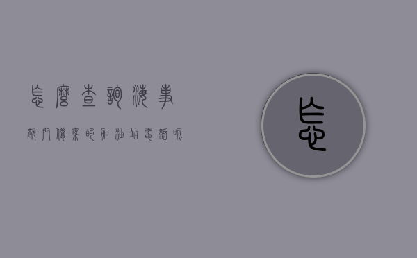 怎么查询海事部门备案的加油站电话呢（怎么查询海事部门备案的加油站电话呢），海事部门备案加油站电话查询指南，海事部门备案加油站电话查询指南，如何快速找到加油站联系方式？，海事部门备案加油站电话查询攻略，一步步找到联系方式