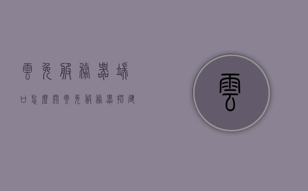 云免服务器端口怎么开（云免服务器搭建教程），云免服务器搭建教程，如何开启端口？，云免服务器端口开启与搭建教程，如何开启端口？