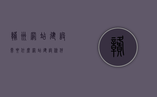 赣州网站建设需要什么（网站建设条件），赣州网站建设所需条件及要素解析，赣州网站建设必备条件与要素解析，赣州网站建设必备要素与条件解析，赣州网站建设必备要素与条件解析，赣州网站建设必备要素与条件深度解析，从基础到进阶的全面指南