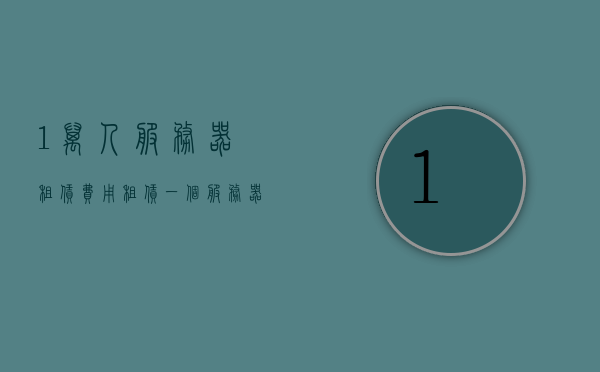 1万人服务器租赁费用（租赁一个服务器多少钱），关于服务器租赁费用的解析，租赁一台万人服务器的费用是多少？，关于服务器租赁费用的解析，万人服务器租赁费用揭秘！，万人服务器租赁费用揭秘，全面解析服务器租赁费用，万人服务器租赁费用全面解析，揭秘租赁成本与费用！，万人服务器租赁费用全面解析，揭示租赁成本与费用真相！，万人服务器租赁费用全面解析，揭示成本与费用真相！，万人服务器租赁费用全面解析，揭示成本与费用真相！，万人服务器租赁费用全面解析，揭示成本与费用真相！