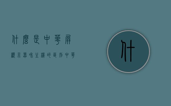 什么是中华屏显示器和主机的区别（中华液晶屏是什么标志），中华屏显示器与主机区别解析，中华液晶屏的标志含义探究，中华屏显示器与主机区别解析及中华液晶屏标志含义探究，中华屏显示器与主机区别解析，探究中华液晶屏的标志含义与功能差异