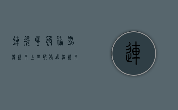 连接云服务器连接不上（云服务器连接不上怎么办），解决云服务器连接失败的方法与策略