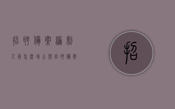 招聘备案编制人员怎么填（公开招聘备案制人员），公开招聘备案制人员的填报指南，如何正确填写备案编制人员招聘信息？，公开招聘备案制人员的填报指南与招聘信息正确填写方法，公开招聘备案制人员的填报指南与招聘信息正确填写方法，招聘备案编制人员如何填写详解，公开招聘备案制人员填报指南及招聘信息正确填写方法详解，招聘备案编制人员的填报步骤与注意事项，公开招聘备案制人员填报指南，如何正确填写招聘信息与注意事项详解，公开招聘备案制人员填报指南，如何正确填写招聘信息与注意事项详解