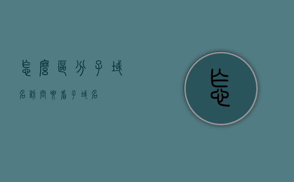 怎么区分子域名访问（要看子域名），子域名访问识别指南，如何准确区分子域名？