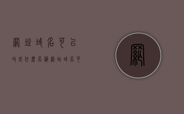 网址域名可以改成什么名称（网站域名可以是中文吗），网址域名的命名可能性与中文使用探讨，网址域名的命名可能性与中文使用探讨，域名名称的创意空间及中文域名的可行性分析