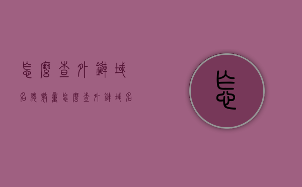 怎么查外链域名总数量（怎么查外链域名总数量多少），如何查询外链域名总量？外链域名数量统计方法解析