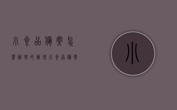 小食品备案怎么办理的（办理小食品备案证需要什么），如何办理小食品备案证，流程与所需材料详解，小食品备案办理详解，流程、所需材料全攻略