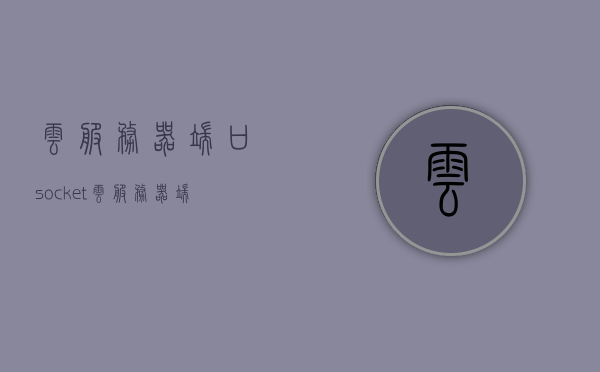 云服务器端口socket（云服务器端口映射），云服务器端口映射详解，Socket配置与应用解析，云服务器端口映射详解与Socket配置应用解析