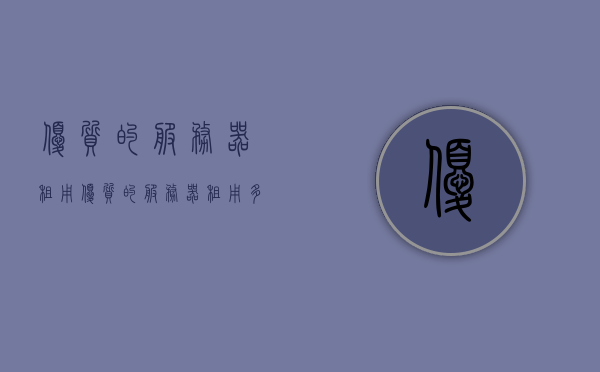 优质的服务器租用（优质的服务器租用多少钱），优质服务器租用费用及选择指南，优质服务器租用指南，价格、费用及选择建议