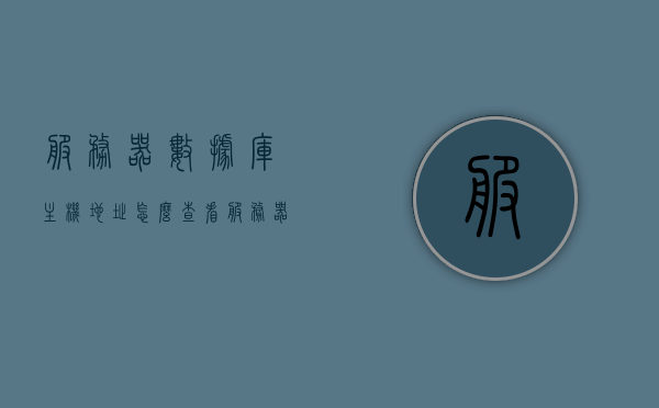 服务器数据库主机地址怎么查看（服务器数据库在哪），如何查看服务器数据库主机地址及位置（数据库位置解析），如何查找服务器数据库主机地址及位置解析，数据库位置详解