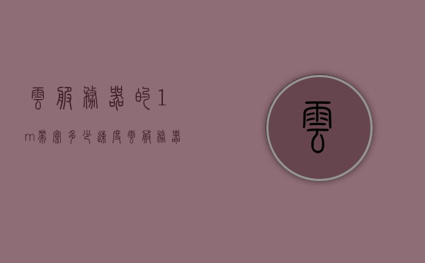 云服务器的1m带宽多少速度（云服务器的1m带宽多少速度合适），云服务器1M带宽的速度解析，合适速度是多少？
