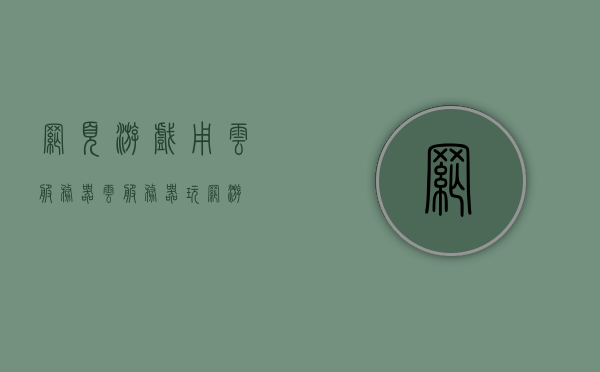网页游戏用云服务器（云服务器玩网游），网页游戏云服务器体验，轻松畅享网游新纪元，网页游戏云服务器体验，轻松畅享网游新时代！